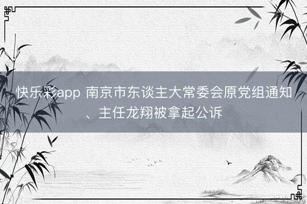 快乐彩app 南京市东谈主大常委会原党组通知、主任龙翔被拿起公诉