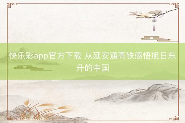 快乐彩app官方下载 从延安通高铁感悟旭日东升的中国