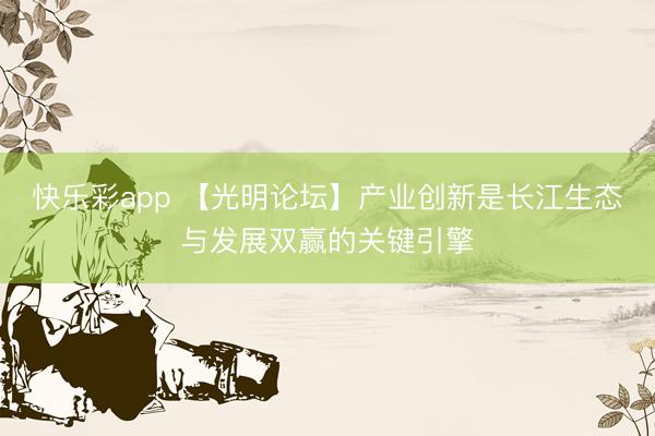 快乐彩app 【光明论坛】产业创新是长江生态与发展双赢的关键引擎