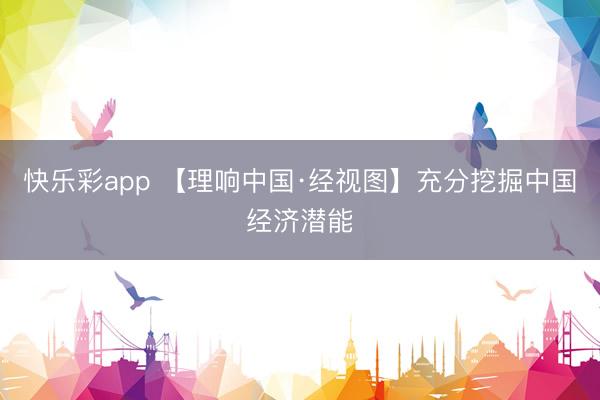快乐彩app 【理响中国·经视图】充分挖掘中国经济潜能