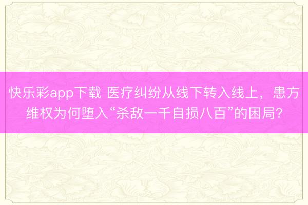 快乐彩app下载 医疗纠纷从线下转入线上，患方维权为何堕入“杀敌一千自损八百”的困局？