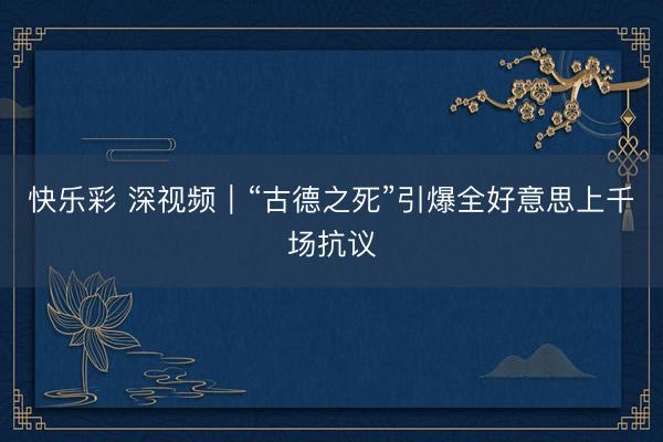 快乐彩 深视频｜“古德之死”引爆全好意思上千场抗议