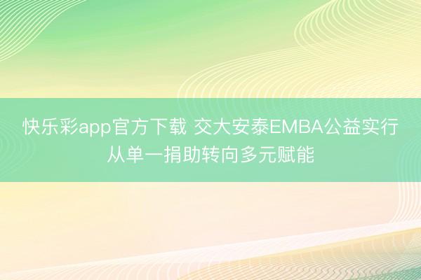 快乐彩app官方下载 交大安泰EMBA公益实行从单一捐助转向多元赋能