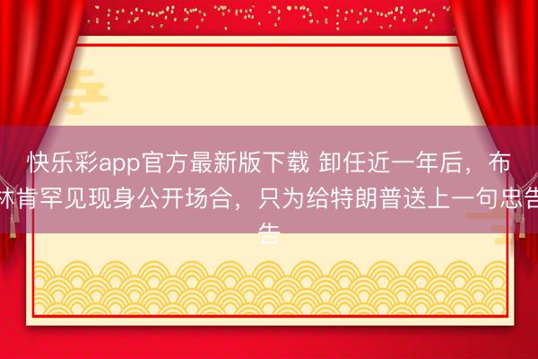 快乐彩app官方最新版下载 卸任近一年后，布林肯罕见现身公开场合，只为给特朗普送上一句忠告