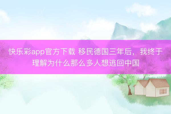 快乐彩app官方下载 移民德国三年后，我终于理解为什么那么多人想逃回中国
