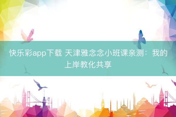 快乐彩app下载 天津雅念念小班课亲测：我的上岸教化共享