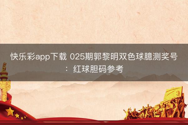 快乐彩app下载 025期郭黎明双色球臆测奖号：红球胆码参考