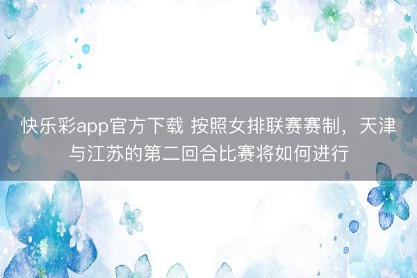 快乐彩app官方下载 按照女排联赛赛制，天津与江苏的第二回合比赛将如何进行