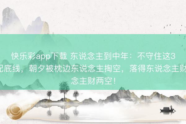 快乐彩app下载 东说念主到中年：不守住这3条婚配底线，朝夕被枕边东说念主掏空，落得东说念主财两空！