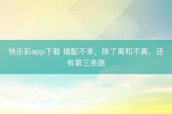 快乐彩app下载 婚配不幸，除了离和不离，还有第三条路