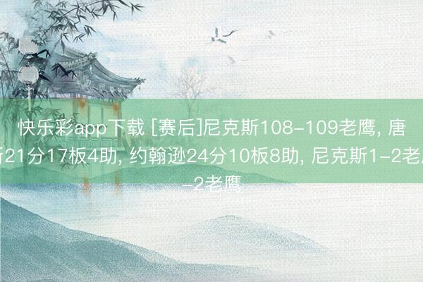 快乐彩app下载 [赛后]尼克斯108-109老鹰, 唐斯21分17板4助, 约翰逊24分10板8助, 尼克斯1-2老鹰