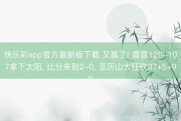 快乐彩app官方最新版下载 又赢了! 雷霆120-107拿下太阳, 比分来到2-0, 亚历山大狂砍37+5+9
