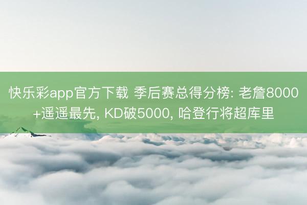快乐彩app官方下载 季后赛总得分榜: 老詹8000+遥遥最先, KD破5000, 哈登行将超库里