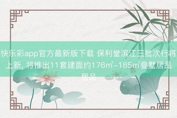 快乐彩app官方最新版下载 保利誉滨江三批次行将上新, 将推出11套建面约176㎡-185㎡叠墅居品