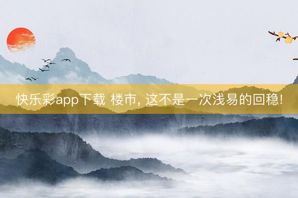 快乐彩app下载 楼市, 这不是一次浅易的回稳!