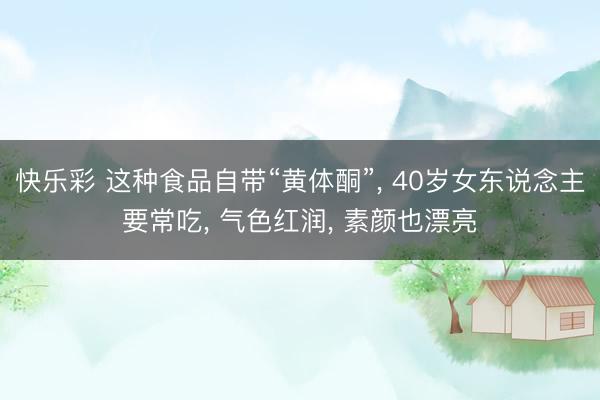 快乐彩 这种食品自带“黄体酮”, 40岁女东说念主要常吃, 气色红润, 素颜也漂亮