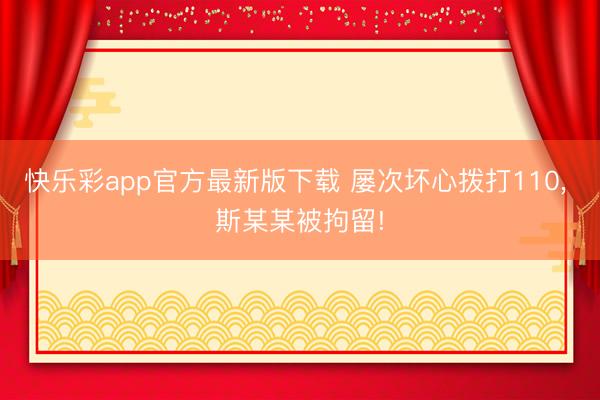 快乐彩app官方最新版下载 屡次坏心拨打110, 斯某某被拘留!