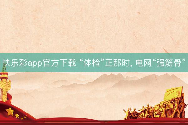 快乐彩app官方下载 “体检”正那时, 电网“强筋骨”