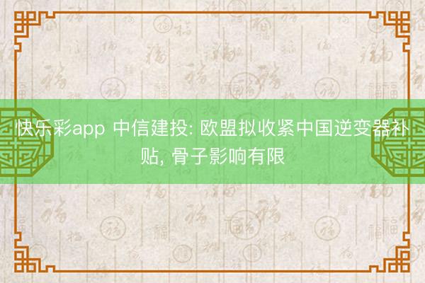 快乐彩app 中信建投: 欧盟拟收紧中国逆变器补贴, 骨子影响有限