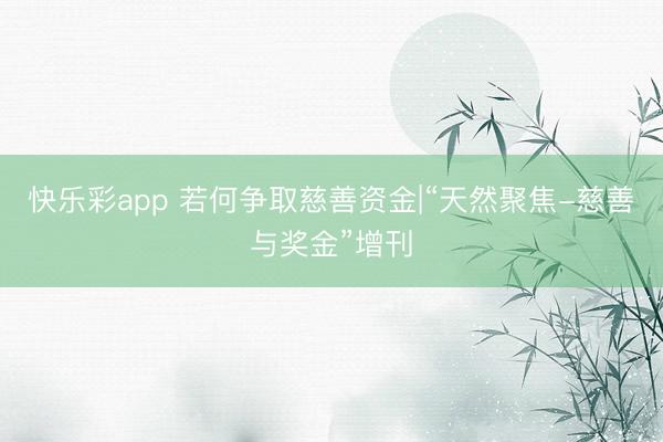 快乐彩app 若何争取慈善资金|“天然聚焦-慈善与奖金”增刊