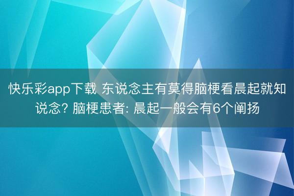 快乐彩app下载 东说念主有莫得脑梗看晨起就知说念? 脑梗患者: 晨起一般会有6个阐扬