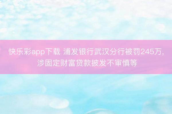 快乐彩app下载 浦发银行武汉分行被罚245万, 涉固定财富贷款披发不审慎等