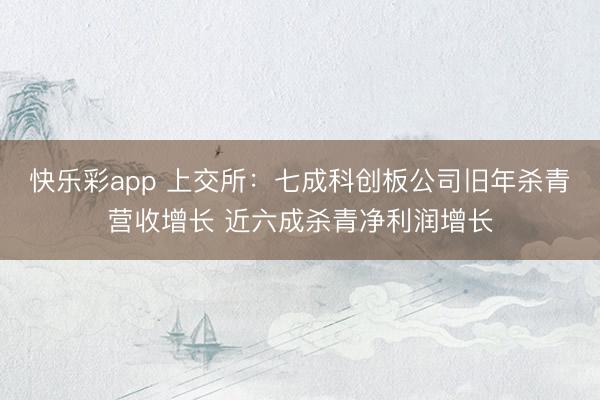 快乐彩app 上交所：七成科创板公司旧年杀青营收增长 近六成杀青净利润增长