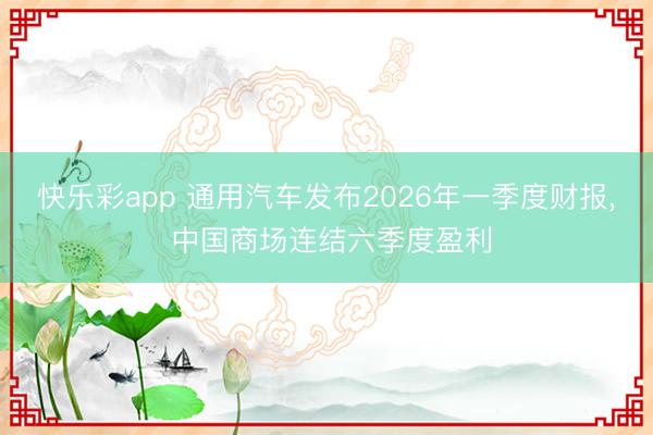 快乐彩app 通用汽车发布2026年一季度财报, 中国商场连结六季度盈利